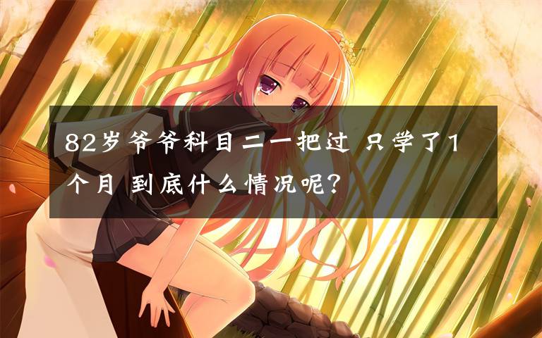 82岁爷爷科目二一把过 只学了1个月 到底什么情况呢?