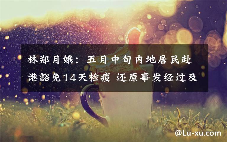 林郑月娥:五月中旬内地居民赴港豁免14天检疫 还原事发经过及背后真相!