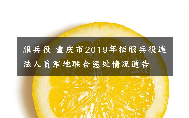 服兵役 重庆市2019年拒服兵役违法人员军地联合惩处情况通告