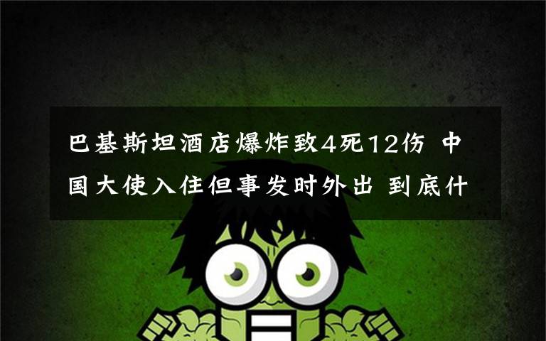 巴基斯坦酒店爆炸致4死12伤 中国大使入住但事发时外出 到底什么情况呢?