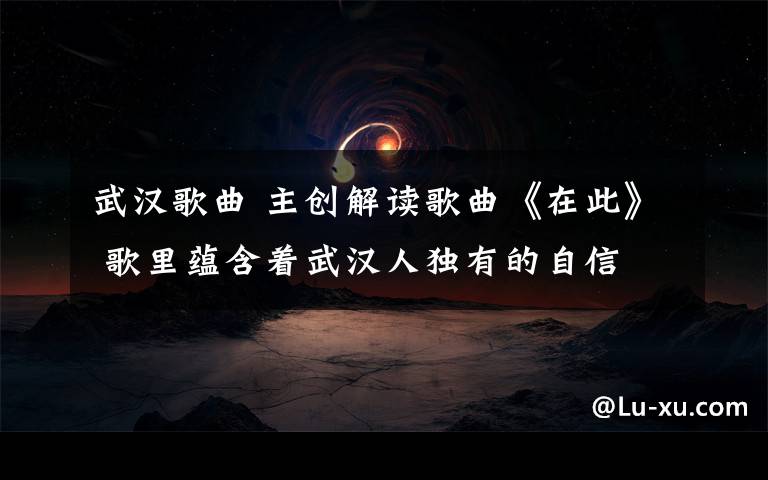 武汉歌曲 主创解读歌曲《在此》 歌里蕴含着武汉人独有的自信