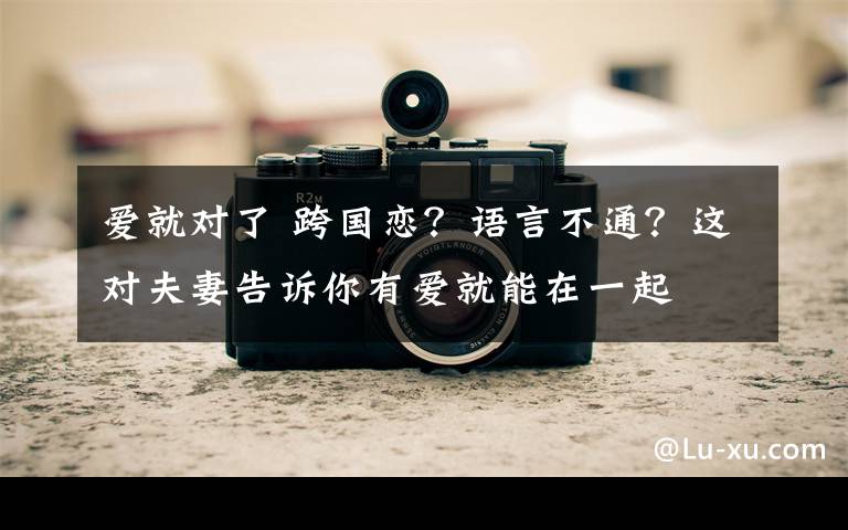 爱就对了 跨国恋?语言不通?这对夫妻告诉你有爱就能在一起