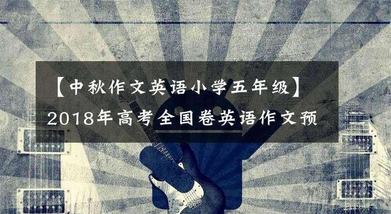 【中秋作文英语小学五年级】2018年高考全国卷英语作文预测系列板文(1)传统公休日。