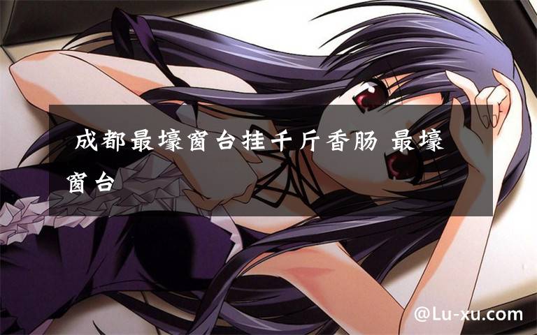 成都最壕窗台挂千斤香肠 最壕窗台