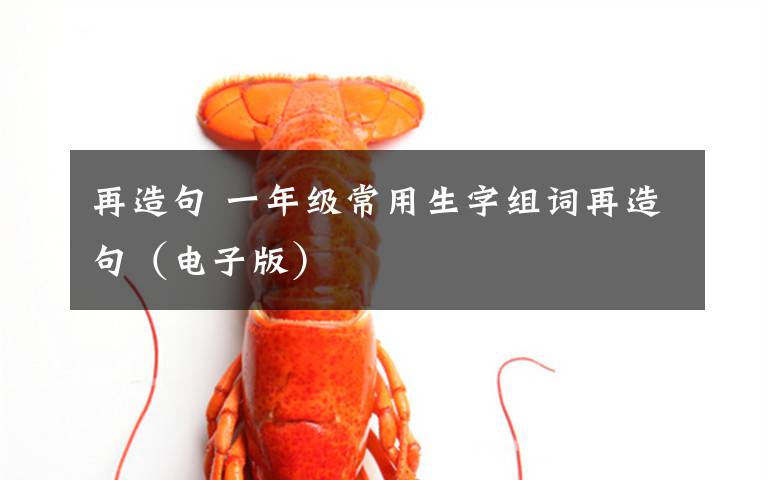 再造句 一年级常用生字组词再造句(电子版)