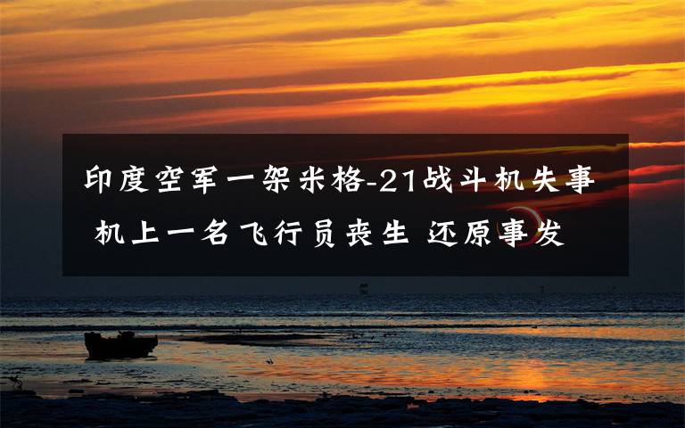 印度空军一架米格-21战斗机失事 机上一名飞行员丧生 还原事发经过及背后原因!