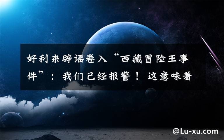 好利来辟谣卷入“西藏冒险王事件”：我们已经报警！ 这意味着什么?
