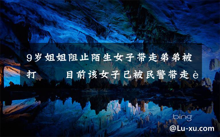 9岁姐姐阻止陌生女子带走弟弟被打   目前该女子已被民警带走调查 到底是什么状况?