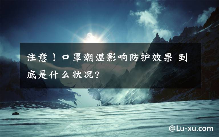注意!口罩潮湿影响防护效果 到底是什么状况?