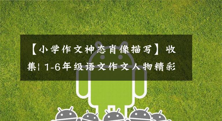 【小学作文神态肖像描写】收集| 1-6年级语文作文人物精彩描写摘要!