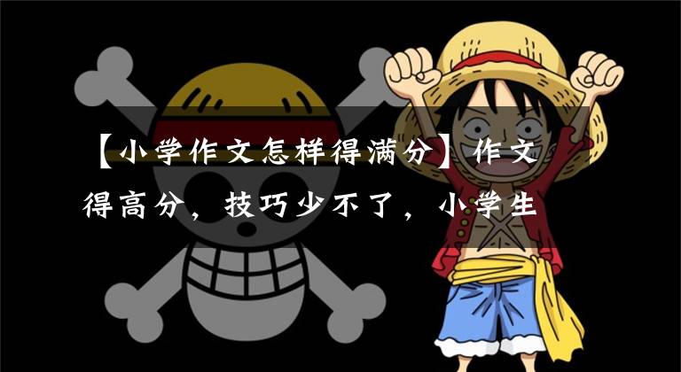 【小学作文怎样得满分】作文得高分,技巧少不了,小学生的写作技巧这篇文章很详细。