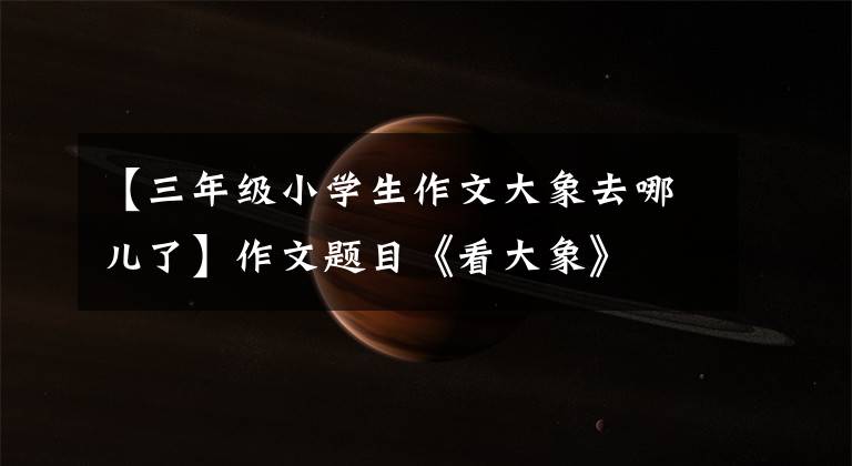 【三年级小学生作文大象去哪儿了】作文题目《看大象》