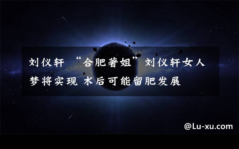 刘仪轩 “合肥著姐”刘仪轩女人梦将实现 术后可能留肥发展
