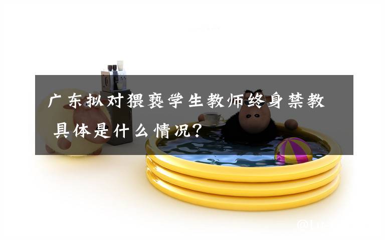 广东拟对猥亵学生教师终身禁教 具体是什么情况?