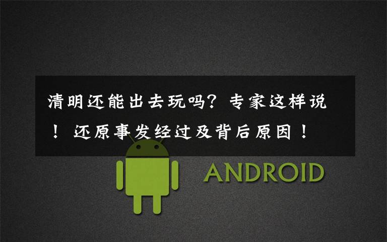 清明还能出去玩吗?专家这样说! 还原事发经过及背后原因!