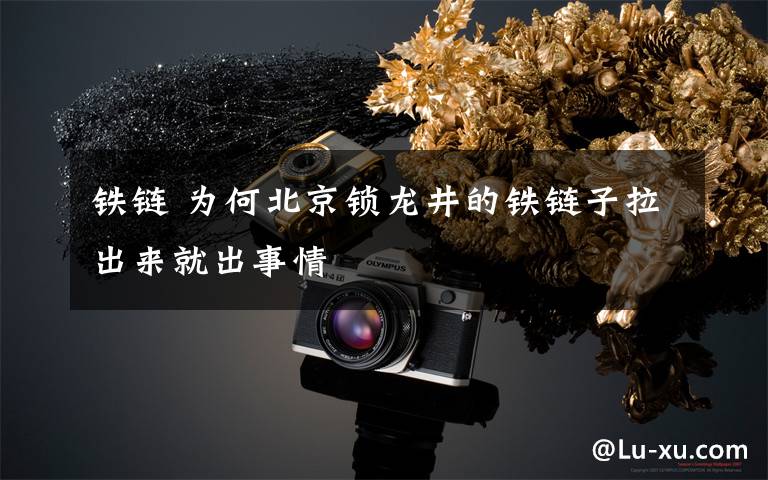 铁链 为何北京锁龙井的铁链子拉出来就出事情