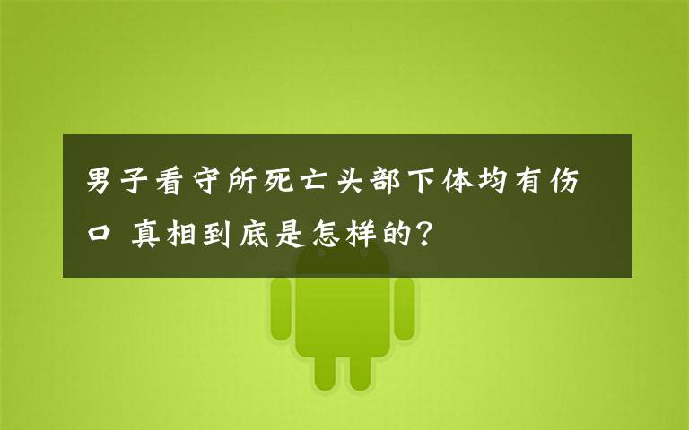 男子看守所死亡头部下体均有伤口 真相到底是怎样的?