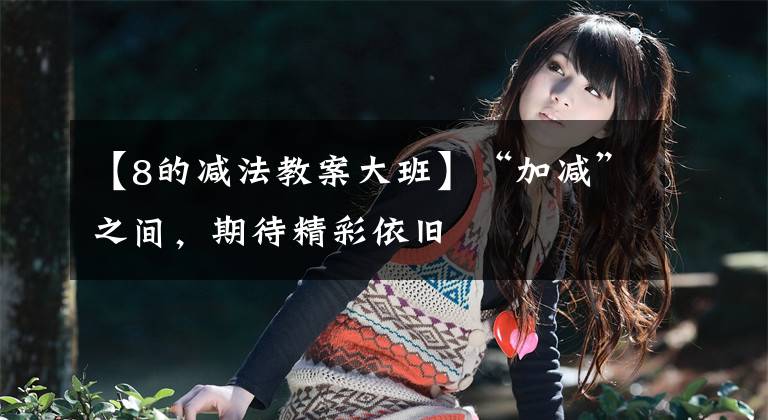 【8的减法教案大班】“加减”之间,期待精彩依旧