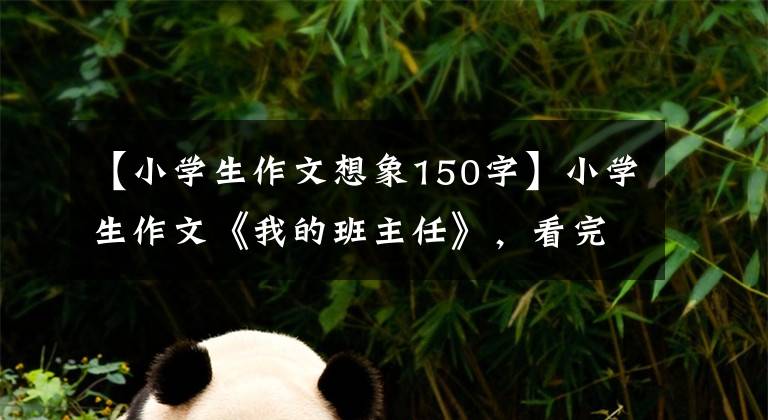 【小学生作文想象150字】小学生作文《我的班主任》,看完就忍无可忍,班主任气得跺脚。
