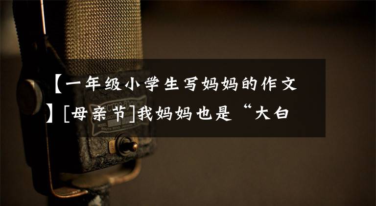 【一年级小学生写妈妈的作文】[母亲节]我妈妈也是“大白”！看着孩子们的真心告白