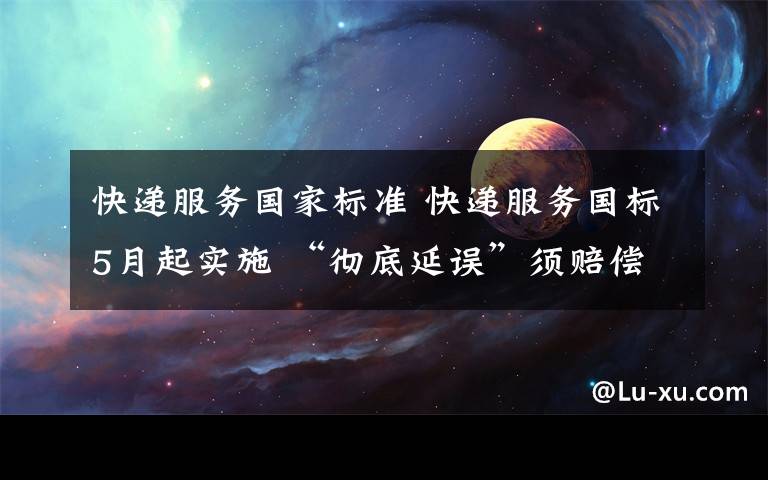 快递服务国家标准 快递服务国标5月起实施 “彻底延误”须赔偿