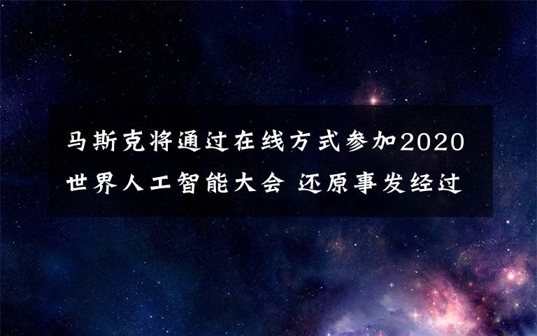 马斯克将通过在线方式参加2020世界人工智能大会 还原事发经过及背后真相!