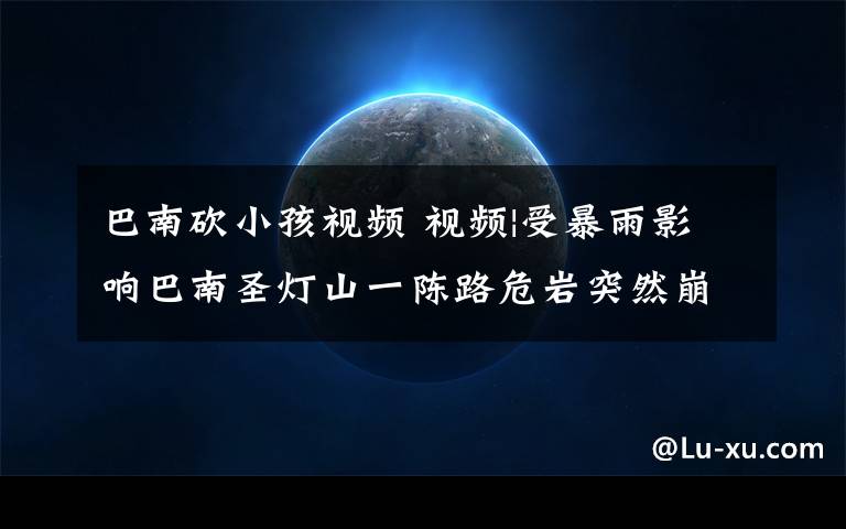 巴南砍小孩视频 视频|受暴雨影响巴南圣灯山一陈路危岩突然崩塌 幸无人员伤亡