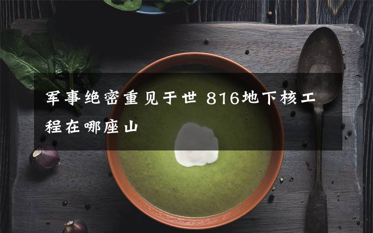 军事绝密重见于世 816地下核工程在哪座山