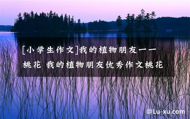 [小学生作文]我的植物朋友一一桃花 我的植物朋友优秀作文桃花