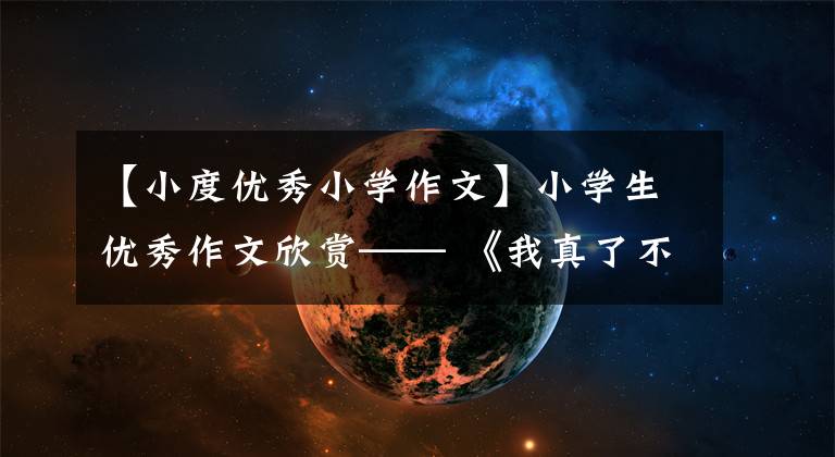【小度优秀小学作文】小学生优秀作文欣赏—— 《我真了不起》 《懂事的小明》