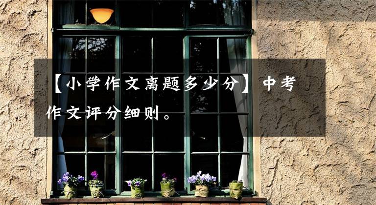 【小学作文离题多少分】中考作文评分细则。