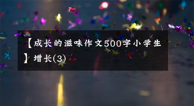 【成长的滋味作文500字小学生】增长(3)