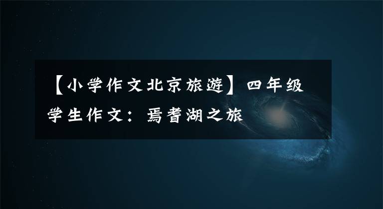 【小学作文北京旅游】四年级学生作文:焉耆湖之旅