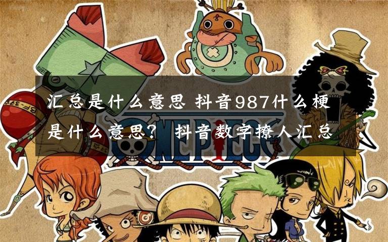 汇总是什么意思 抖音987什么梗是什么意思? 抖音数字撩人汇总