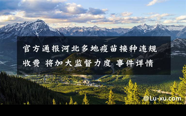 官方通报河北多地疫苗接种违规收费 将加大监督力度 事件详情始末介绍！