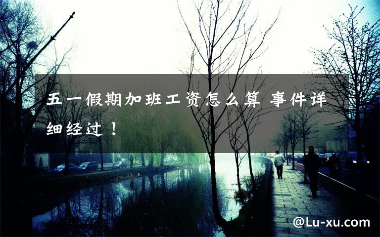 五一假期加班工资怎么算 事件详细经过!