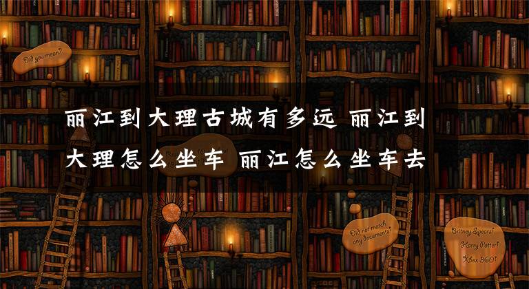 丽江到大理古城有多远 丽江到大理怎么坐车 丽江怎么坐车去大理