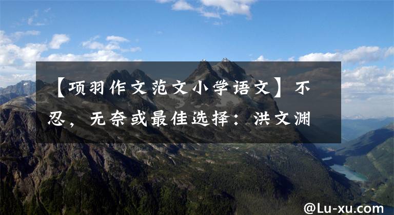 【项羽作文范文小学语文】不忍，无奈或最佳选择：洪文渊中项羽为什么不杀刘邦？