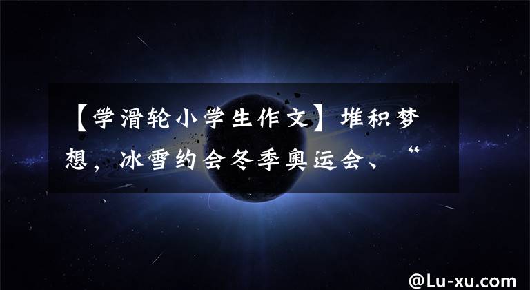 【学滑轮小学生作文】堆积梦想，冰雪约会冬季奥运会、“冰猴”、“滑冰课”。这个寒假吉林中小学的学生们正忙着冰冰。