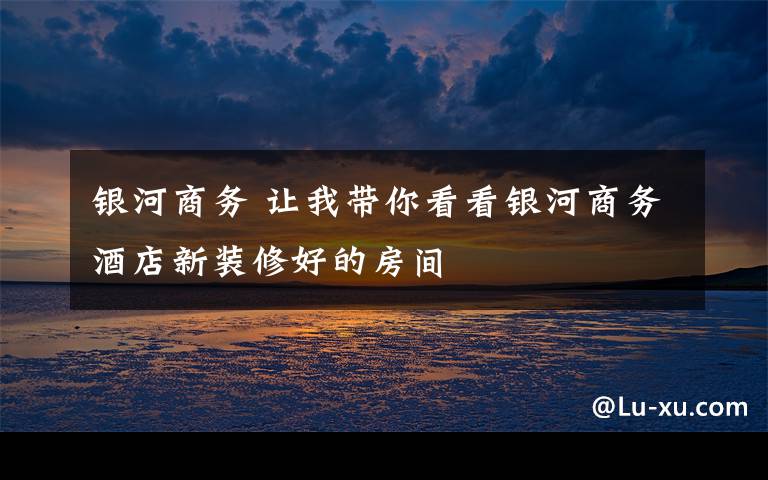 银河商务 让我带你看看银河商务酒店新装修好的房间