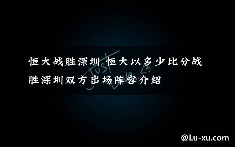 恒大战胜深圳 恒大以多少比分战胜深圳双方出场阵容介绍