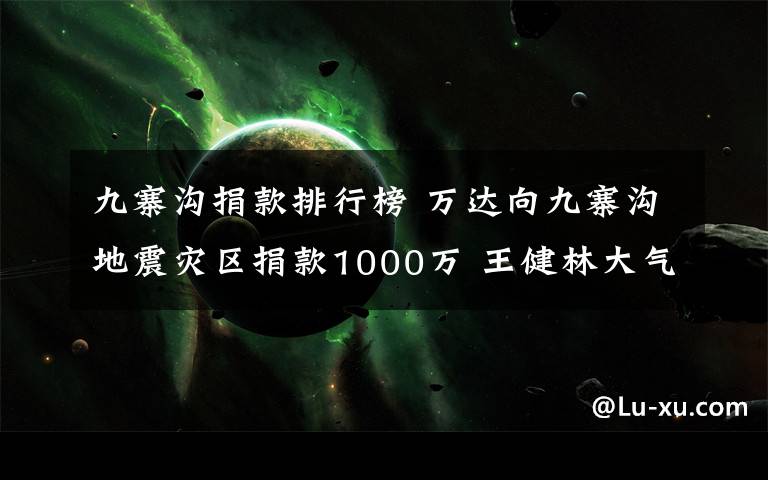 九寨沟捐款排行榜 万达向九寨沟地震灾区捐款1000万 王健林大气资助家乡不愧是首富
