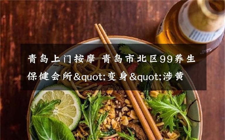 青岛上门按摩 青岛市北区99养生保健会所"变身"涉黄窝点 被一窝端