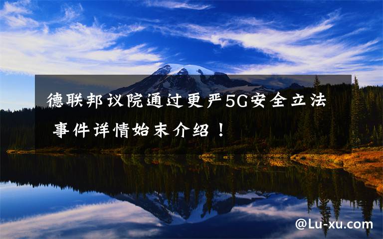 德联邦议院通过更严5G安全立法 事件详情始末介绍！