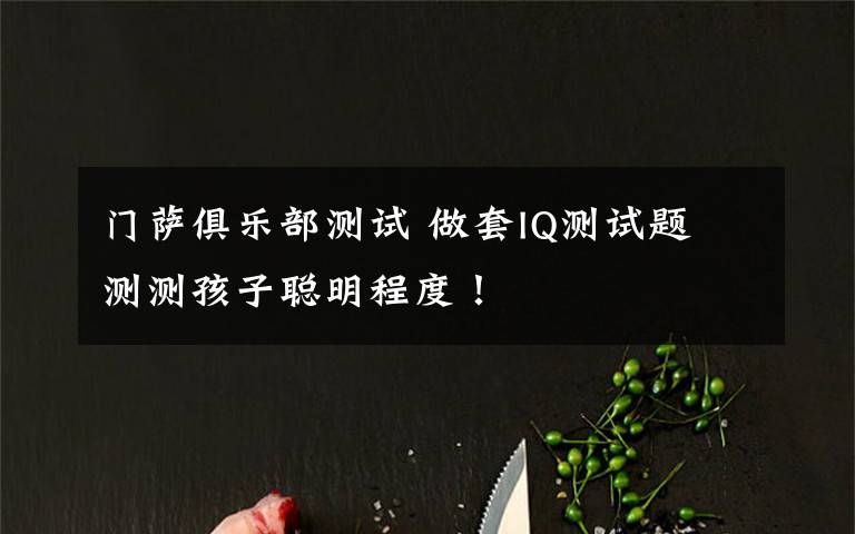 门萨俱乐部测试 做套IQ测试题 测测孩子聪明程度!
