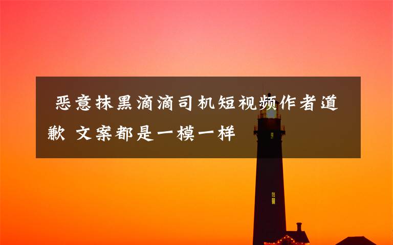 恶意抹黑滴滴司机短视频作者道歉 文案都是一模一样