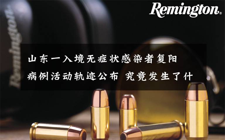 山东一入境无症状感染者复阳  病例活动轨迹公布 究竟发生了什么?
