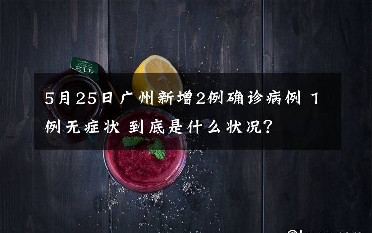 5月25日广州新增2例确诊病例 1例无症状 到底是什么状况?