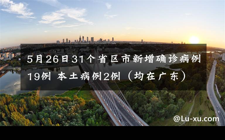 5月26日31个省区市新增确诊病例19例 本土病例2例(均在广东) 事件的真相是什么?