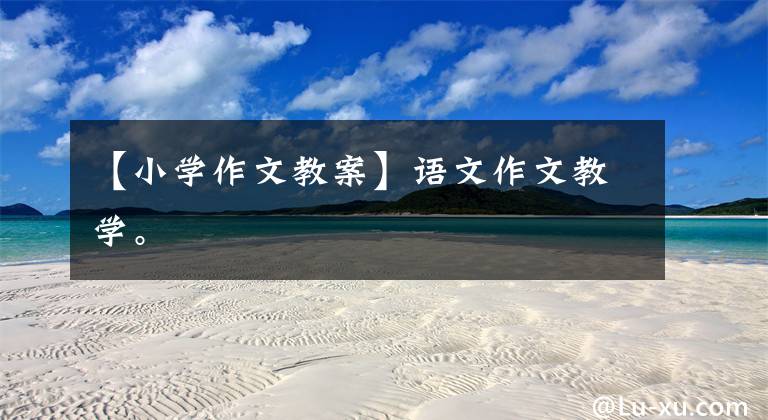 【小学作文教案】语文作文教学。